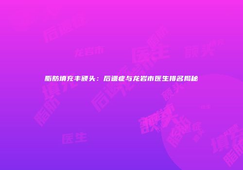 脂肪填充丰额头：后遗症与龙岩市医生排名揭秘