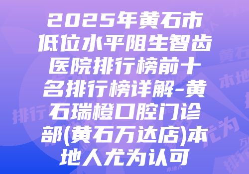 2025年黄石市低位水平阻生智齿医院排行榜前十名排行榜详解-黄石瑞橙口腔门诊部(黄石万达店)本地人尤为认可