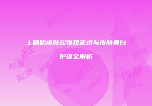 上眼睑皮肤松弛矫正术与皮肤美白护理全解析