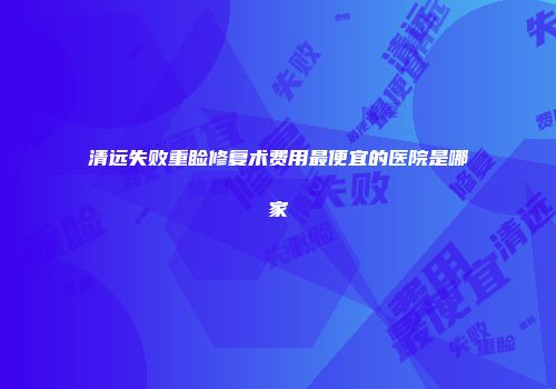清远失败重睑修复术费用最便宜的医院是哪家
