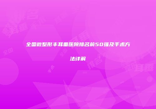 全国微整形丰耳垂医院排名前50强及手术方法详解
