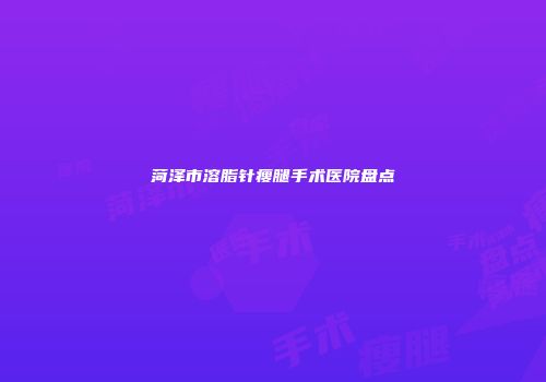菏泽市溶脂针瘦腿手术医院盘点