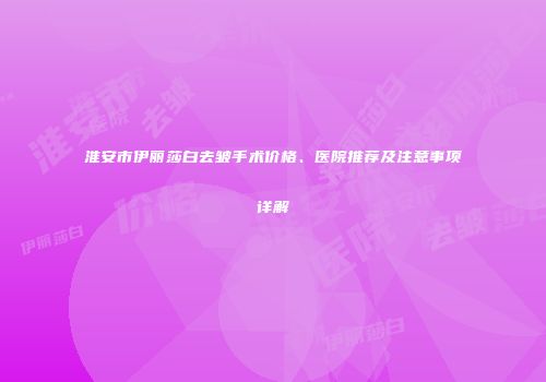 淮安市伊丽莎白去皱手术价格、医院推荐及注意事项详解