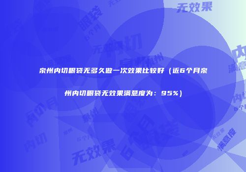 泉州内切眼袋无多久做一次效果比较好（近6个月泉州内切眼袋无效果满意度为：95%）