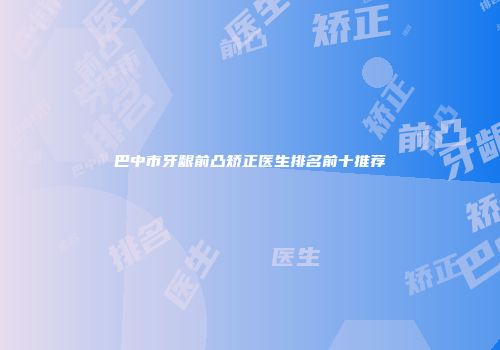 巴中市牙龈前凸矫正医生排名前十推荐