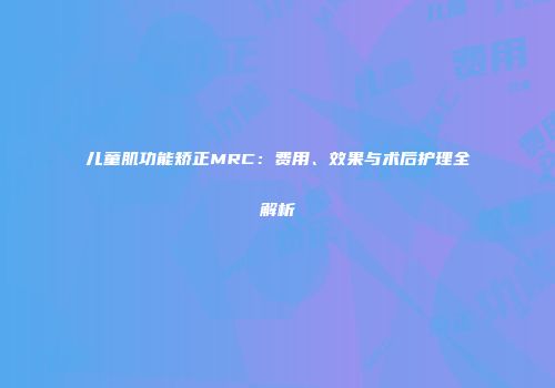 儿童肌功能矫正MRC：费用、效果与术后护理全解析