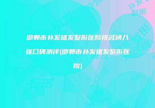邯郸市补发植发整形医院排名榜八强口碑测评(邯郸市补发植发整形医院)