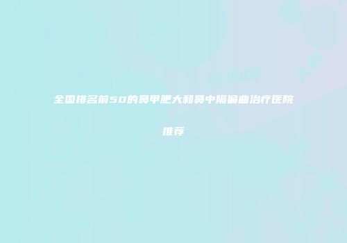 全国排名前50的鼻甲肥大和鼻中隔偏曲治疗医院推荐