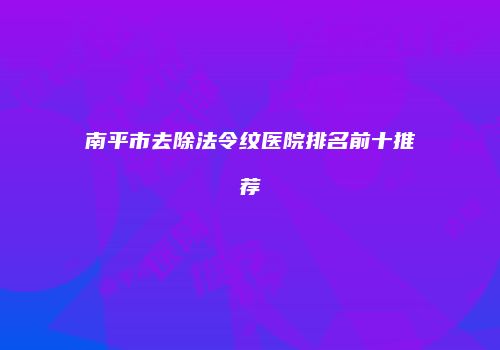 南平市去除法令纹医院排名前十推荐