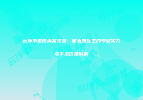云浮市整形美容翘楚：董玉明医生的专业实力与手术价格解析