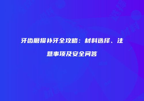 牙齿磨损补牙全攻略：材料选择、注意事项及安全问答