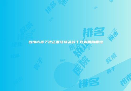台州市鼻子矫正医院排名前十权威机构盘点
