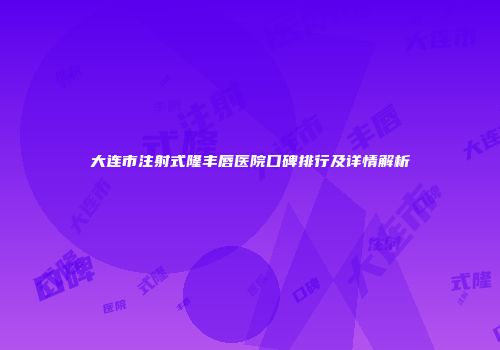 大连市注射式隆丰唇医院口碑排行及详情解析