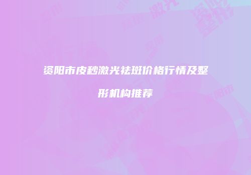 资阳市皮秒激光祛斑价格行情及整形机构推荐