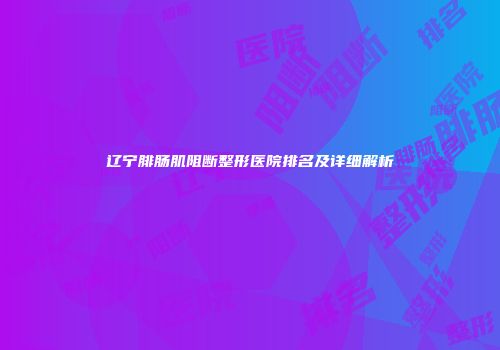 辽宁腓肠肌阻断整形医院排名及详细解析