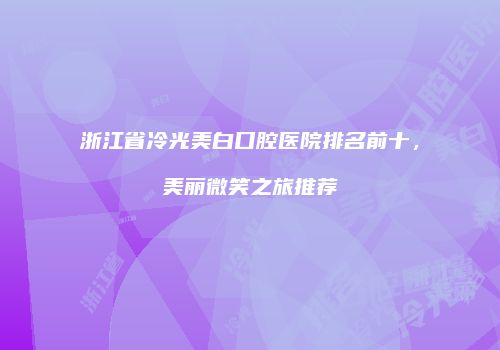 浙江省冷光美白口腔医院排名前十，美丽微笑之旅推荐