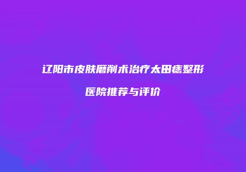 辽阳市皮肤磨削术治疗太田痣整形医院推荐与评价