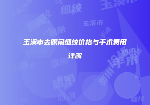 玉溪市去眼角细纹价格与手术费用详解