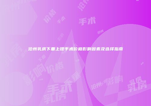 沧州乳房下垂上提手术价格影响因素及选择指南