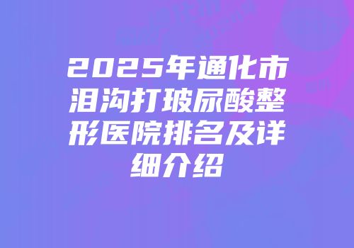 2025年通化市泪沟打玻尿酸整形医院排名及详细介绍