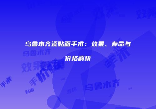 乌鲁木齐瓷贴面手术：效果、寿命与价格解析