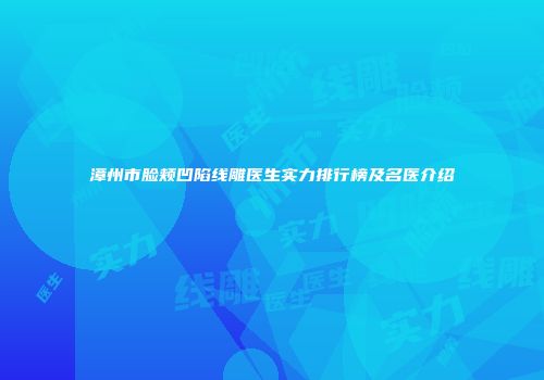 漳州市脸颊凹陷线雕医生实力排行榜及名医介绍