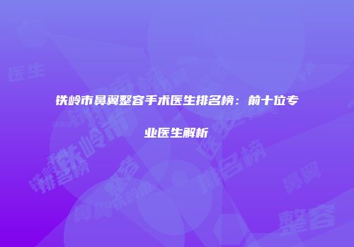 铁岭市鼻翼整容手术医生排名榜：前十位专业医生解析