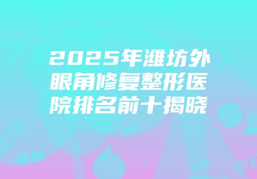 2025年潍坊外眼角修复整形医院排名前十揭晓