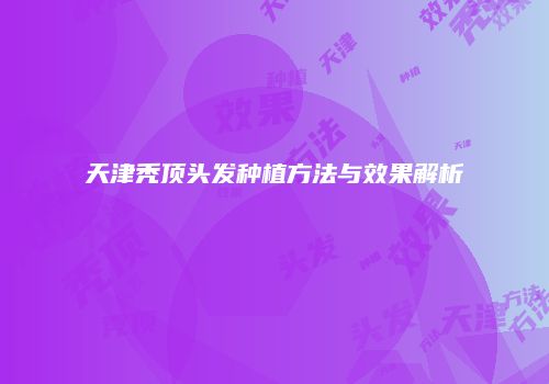 天津秃顶头发种植方法与效果解析