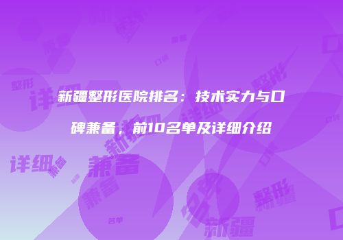 新疆整形医院排名：技术实力与口碑兼备，前10名单及详细介绍