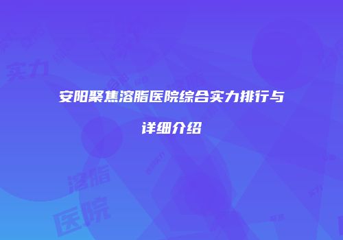 安阳聚焦溶脂医院综合实力排行与详细介绍