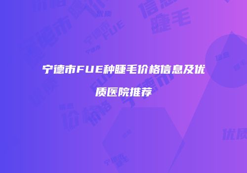 宁德市FUE种睫毛价格信息及优质医院推荐