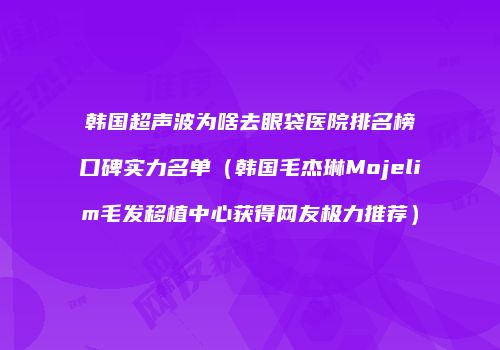 韩国超声波为啥去眼袋医院排名榜口碑实力名单（韩国毛杰琳Mojelim毛发移植中心获得网友极力推荐）