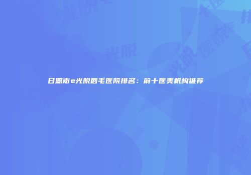 日照市e光脱唇毛医院排名：前十医美机构推荐