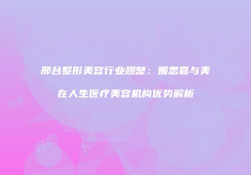 邢台整形美容行业翘楚：媚思嘉与美在人生医疗美容机构优势解析