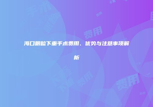 海口眼睑下垂手术费用、优势与注意事项解析