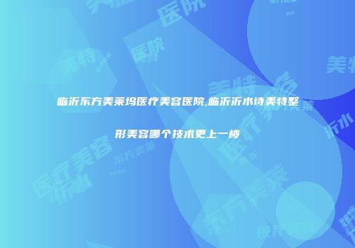 临沂东方美莱坞医疗美容医院,临沂沂水诗美特整形美容哪个技术更上一楼