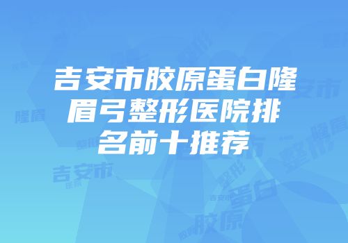 吉安市胶原蛋白隆眉弓整形医院排名前十推荐