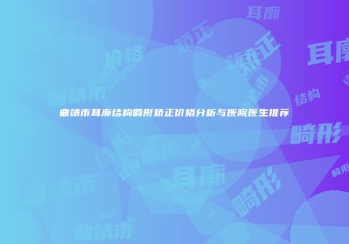 曲靖市耳廓结构畸形矫正价格分析与医院医生推荐