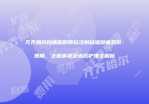 齐齐哈尔自体脂肪颗粒注射移植卧蚕整形：费用、注意事项及术后护理全解析
