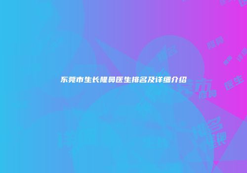 东莞市生长隆鼻医生排名及详细介绍