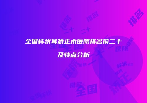 全国杯状耳矫正术医院排名前二十及特点分析