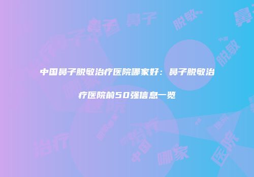 中国鼻子脱敏治疗医院哪家好：鼻子脱敏治疗医院前50强信息一览