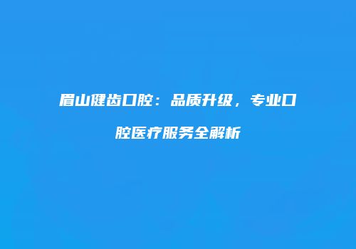眉山健齿口腔：品质升级，专业口腔医疗服务全解析