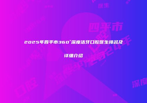 2025年四平市360°深度洁牙口腔医生排名及详细介绍