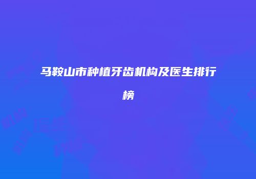 马鞍山市种植牙齿机构及医生排行榜