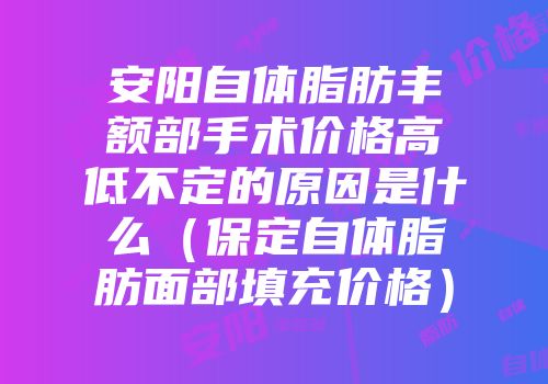 安阳自体脂肪丰额部手术价格高低不定的原因是什么（保定自体脂肪面部填充价格）