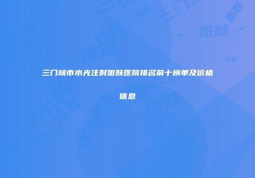 三门峡市水光注射嫩肤医院排名前十榜单及价格信息