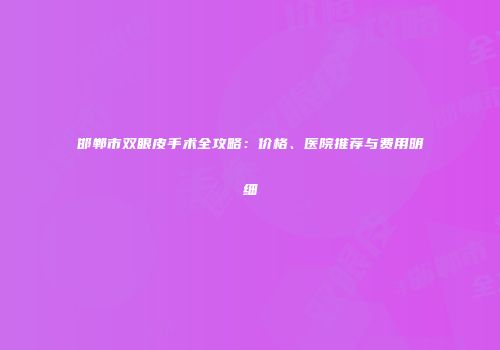 邯郸市双眼皮手术全攻略：价格、医院推荐与费用明细