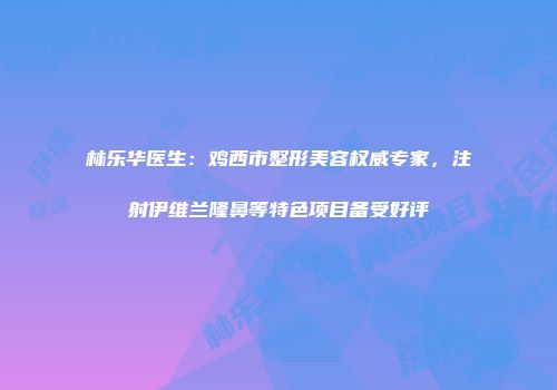 林乐华医生：鸡西市整形美容权威专家，注射伊维兰隆鼻等特色项目备受好评